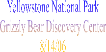 Yellowstone National Park
Grizzly Bear Discovery Center
8/14/06